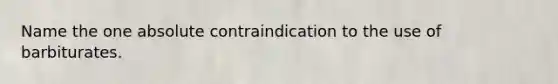 Name the one absolute contraindication to the use of barbiturates.