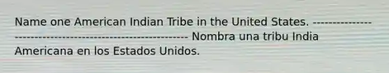 Name one American Indian Tribe in the United States. ----------------------------------------------------------- Nombra una tribu India Americana en los Estados Unidos.