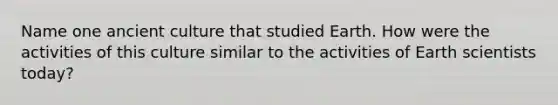 Name one ancient culture that studied Earth. How were the activities of this culture similar to the activities of Earth scientists today?