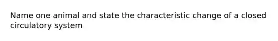 Name one animal and state the characteristic change of a closed circulatory system