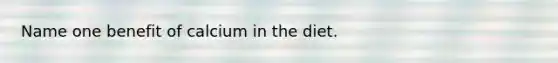 Name one benefit of calcium in the diet.