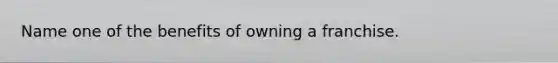 Name one of the benefits of owning a franchise.