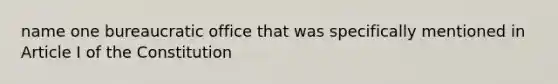 name one bureaucratic office that was specifically mentioned in Article I of the Constitution