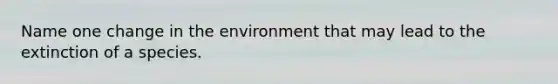 Name one change in the environment that may lead to the extinction of a species.