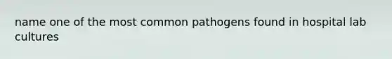 name one of the most common pathogens found in hospital lab cultures