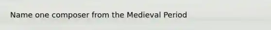 Name one composer from the Medieval Period