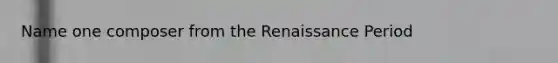 Name one composer from the Renaissance Period