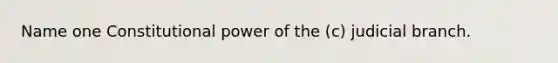 Name one Constitutional power of the (c) judicial branch.