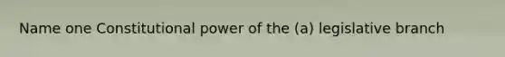 Name one Constitutional power of the (a) legislative branch