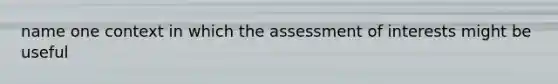 name one context in which the assessment of interests might be useful