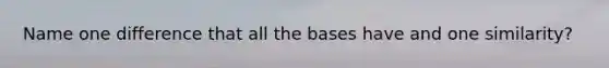 Name one difference that all the bases have and one similarity?