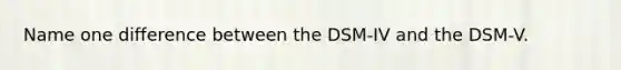 Name one difference between the DSM-IV and the DSM-V.