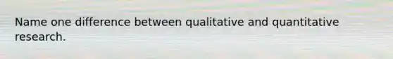 Name one difference between qualitative and quantitative research.