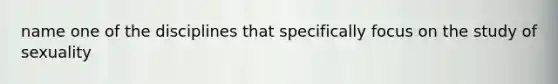 name one of the disciplines that specifically focus on the study of sexuality