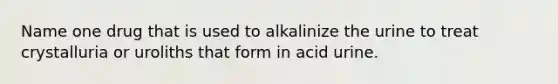 Name one drug that is used to alkalinize the urine to treat crystalluria or uroliths that form in acid urine.