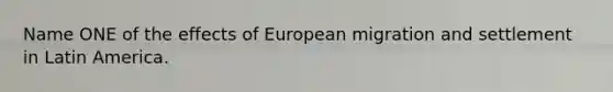 Name ONE of the effects of European migration and settlement in Latin America.