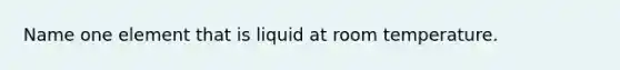 Name one element that is liquid at room temperature.