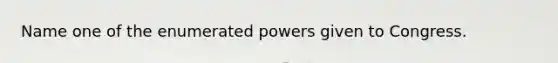 Name one of the enumerated powers given to Congress.