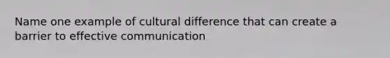 Name one example of cultural difference that can create a barrier to effective communication