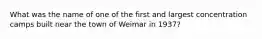 ​What was the name of one of the first and largest concentration camps built near the town of Weimar in 1937?