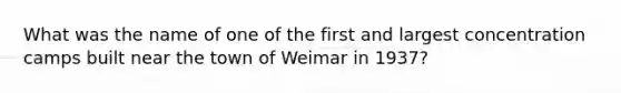 ​What was the name of one of the first and largest concentration camps built near the town of Weimar in 1937?