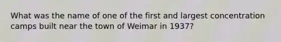 What was the name of one of the first and largest concentration camps built near the town of Weimar in 1937?