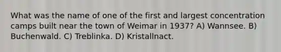 What was the name of one of the first and largest concentration camps built near the town of Weimar in 1937? A) Wannsee. B) Buchenwald. C) Treblinka. D) Kristallnact.