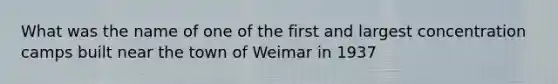 What was the name of one of the first and largest concentration camps built near the town of Weimar in 1937