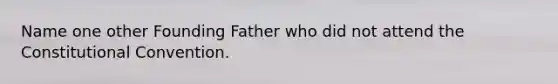 Name one other Founding Father who did not attend the Constitutional Convention.