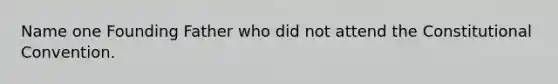 Name one Founding Father who did not attend the Constitutional Convention.