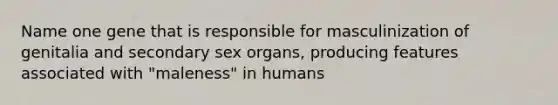 Name one gene that is responsible for masculinization of genitalia and secondary sex organs, producing features associated with "maleness" in humans