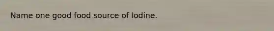 Name one good food source of Iodine.