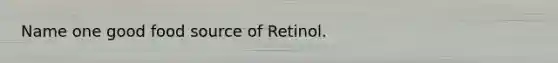 Name one good food source of Retinol.