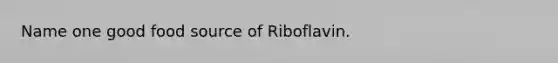 Name one good food source of Riboflavin.