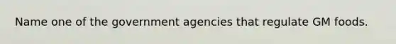 Name one of the government agencies that regulate GM foods.