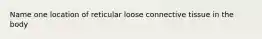 Name one location of reticular loose connective tissue in the body