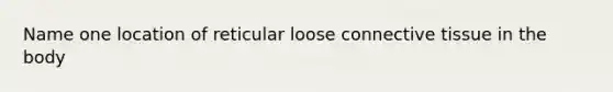 Name one location of reticular loose connective tissue in the body