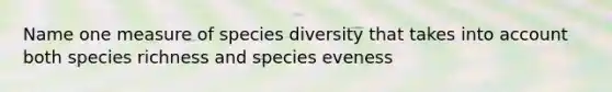 Name one measure of species diversity that takes into account both species richness and species eveness