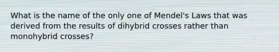 What is the name of the only one of Mendel's Laws that was derived from the results of dihybrid crosses rather than monohybrid crosses?