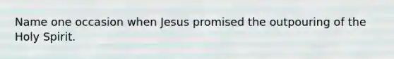 Name one occasion when Jesus promised the outpouring of the Holy Spirit.