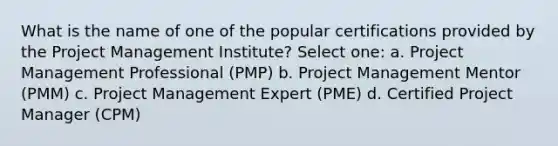 What is the name of one of the popular certifications provided by the Project Management Institute? Select one: a. Project Management Professional (PMP) b. Project Management Mentor (PMM) c. Project Management Expert (PME) d. Certified Project Manager (CPM)