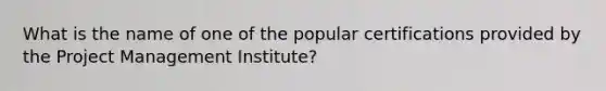 What is the name of one of the popular certifications provided by the Project Management Institute?