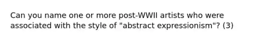 Can you name one or more post-WWII artists who were associated with the style of "abstract expressionism"? (3)