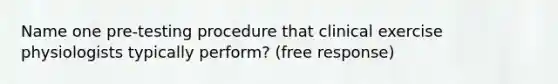 Name one pre-testing procedure that clinical exercise physiologists typically perform? (free response)