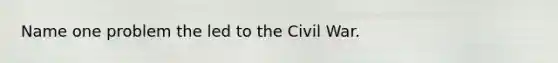 Name one problem the led to the Civil War.