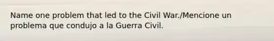 Name one problem that led to the Civil War./Mencione un problema que condujo a la Guerra Civil.