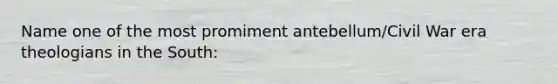 Name one of the most promiment antebellum/Civil War era theologians in the South: