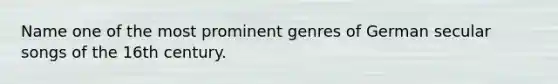 Name one of the most prominent genres of German secular songs of the 16th century.