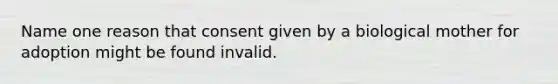 Name one reason that consent given by a biological mother for adoption might be found invalid.