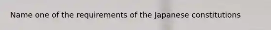 Name one of the requirements of the Japanese constitutions